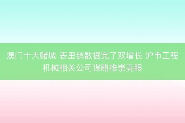 澳门十大赌城 表里销数据完了双增长 沪市工程机械相关公司谋略推崇亮眼