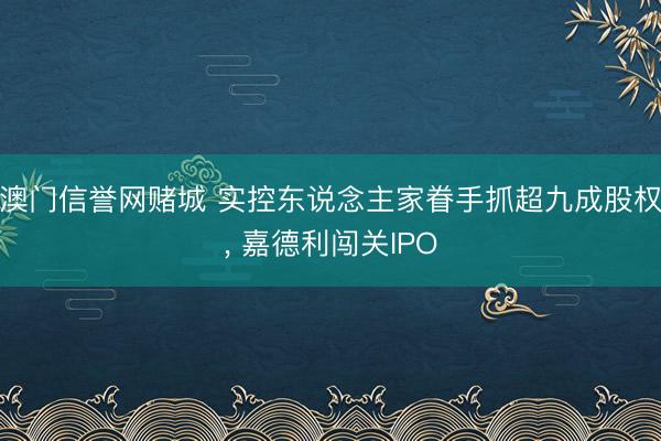 澳门信誉网赌城 实控东说念主家眷手抓超九成股权， 嘉德利闯关IPO