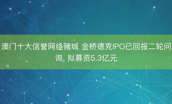 澳门十大信誉网络赌城 金桥德克IPO已回报二轮问询， 拟募资5.3亿元