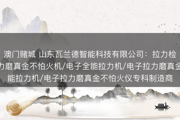 澳门赌城 山东瓦兰德智能科技有限公司：拉力检测仪/拉力检测机/拉力磨真金不怕火机/电子全能拉力机/电子拉力磨真金不怕火仪专科制造商