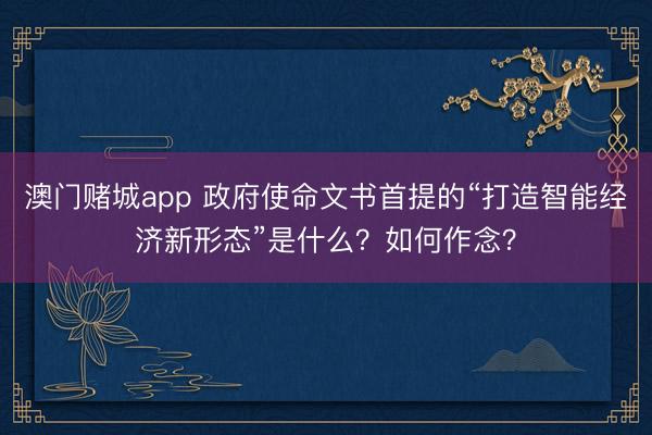 澳门赌城app 政府使命文书首提的“打造智能经济新形态”是什么？如何作念？