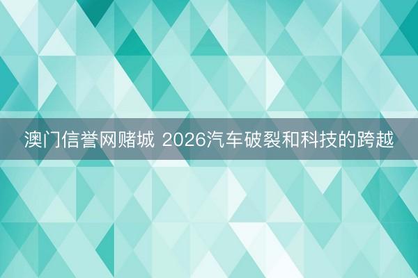 澳门信誉网赌城 2026汽车破裂和科技的跨越